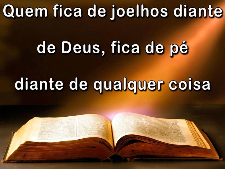 Quem fica de joelhos diante de Deus fica de pé diante de qualquer coisa